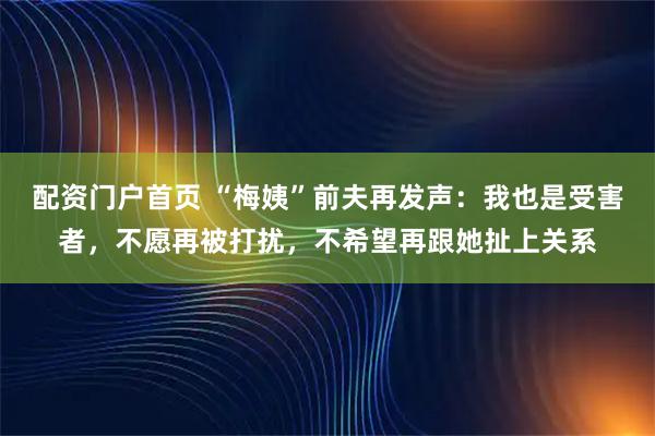 配资门户首页 “梅姨”前夫再发声：我也是受害者，不愿再被打扰，不希望再跟她扯上关系